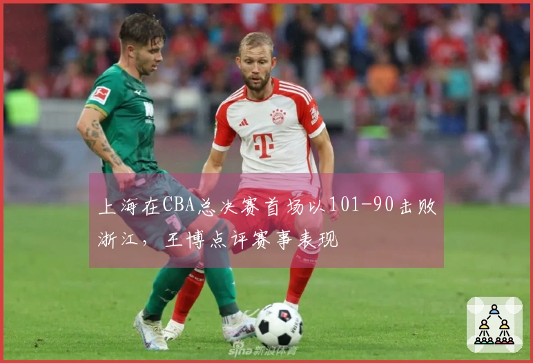 上海在CBA总决赛首场以101-90击败浙江，王博点评赛事表现