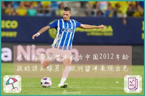 这位新秀有潜力成为中国2012年龄段的顶尖球员，欧洲留洋表现出色