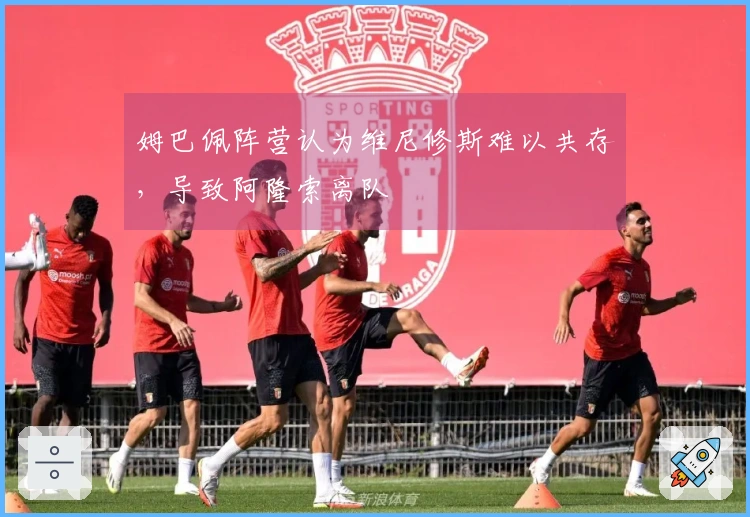 姆巴佩阵营认为维尼修斯难以共存，导致阿隆索离队